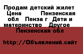 Продам детский жилет › Цена ­ 500 - Пензенская обл., Пенза г. Дети и материнство » Другое   . Пензенская обл.